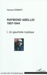 Raymond Abellio. Vol. 1. 1907-1944, un gauchiste mystique