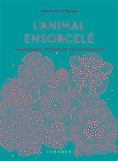 L'animal ensorcelé : traumatismes, littérature, transitionnalité