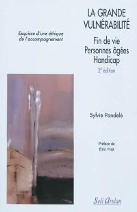 La grande vulnérabilité : fin de vie, personnes âgées, handicap : esquisse d'une éthique de l'accompagement