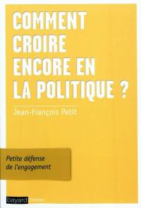 Comment croire encore en la politique ? : petite défense de l'engagement