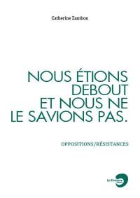 Nous étions debout et nous ne le savions pas : oppositions-résistances