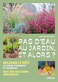 Pas d'eau au jardin, et alors ? : relever le défi avec des solutions innovantes : au jardin d'ornement et nourricier