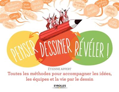 Penser, dessiner, révéler ! : toutes les méthodes pour accompagner les idées, les équipes et la vie par le dessin