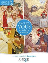 Ancrez-vous dans la vie nouvelle : le sacrement du baptême : guide de l'animateur