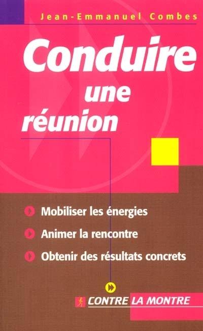 Conduire une réunion : mobiliser les énergies, animer la rencontre, obtenir des résultats concrets