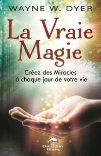 La vraie magie : créez des miracles à chaque jour de votre vie