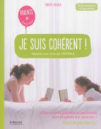 Je suis cohérent ! : adoptez une attitude crédible : de la naissance à l'âge adulte