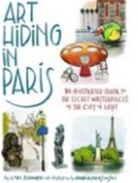 Art Hiding in Paris : An Illustrated Guide to the Secret Masterpieces of the City of Light