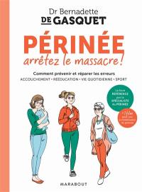 Périnée, arrêtez le massacre ! : comment prévenir et réparer les erreurs : accouchement, rééducation, vie quotidienne, sport