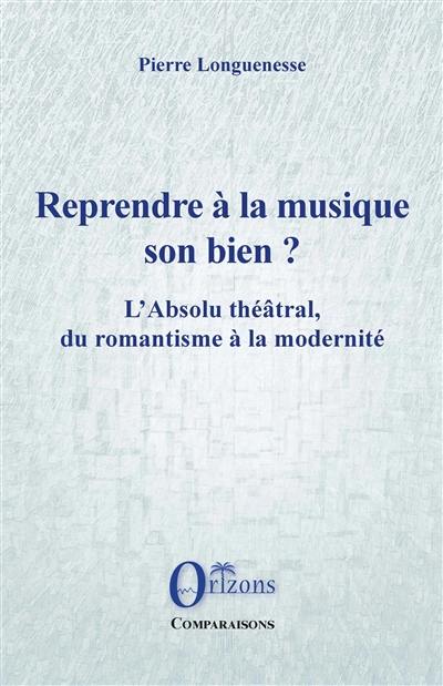 Reprendre à la musique son bien ? : l'absolu théâtral, du romantisme à la modernité