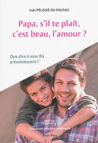 Papa, s'il te plaît, c'est beau, l'amour ? : que dire à mon fils préadolescent ? : éducation affective et sexuelle