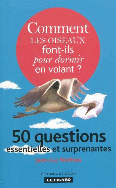 Comment les oiseaux font-ils pour dormir en volant ? : 50 questions essentielles et surprenantes