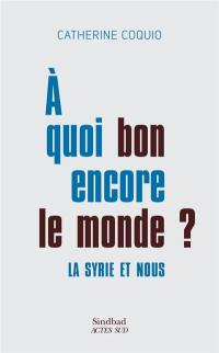 A quoi bon encore le monde ? : la Syrie et nous