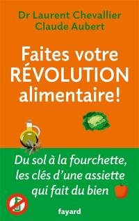 Faites votre révolution alimentaire ! : du sol à la fourchette, les clés d'une assiette qui fait du bien