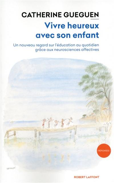 Vivre heureux avec son enfant : un nouveau regard sur l'éducation au quotidien grâce aux neurosciences affectives