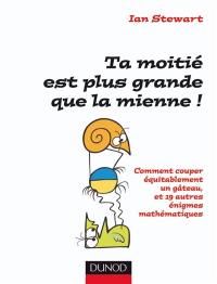 Ta moitié est plus grande que la mienne ! : comment couper équitablement un gâteau, et 19 autres énigmes mathématiques