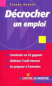 Décrocher un emploi : construire un CV gagnant, optimiser l'utilisation d'Internet, se préparer à l'entretien