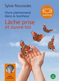 Vivre pleinement dans le bonheur. Vol. 1. Lâche prise et ouvre-toi