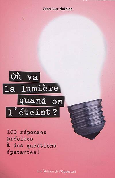 Où va la lumière quand on l'éteint ? : 100 réponses précises à des questions épatantes !