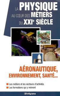 La physique au coeur des métiers du XXIe siècle : aéronautique, environnement, santé... : les métiers et les secteurs d'activités, les formations qui y mènent