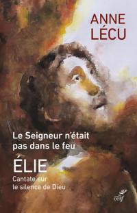 Le Seigneur n'était pas dans le feu : Elie : cantate sur le silence de Dieu