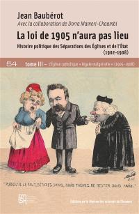 La loi de 1905 n'aura pas lieu : histoire politique des séparations des Eglises et de l'Etat (1902-1908). Vol. 3. L'Eglise catholique légale malgré elle (1905-1908)