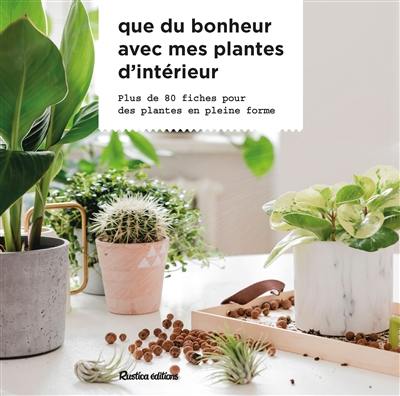 Que du bonheur avec mes plantes d’intérieur : plus de 80 fiches pour des plantes en plein forme