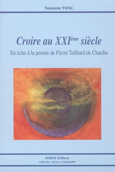 Croire au XXIe siècle : en écho à la pensée de Pierre Teilhard de Chardin