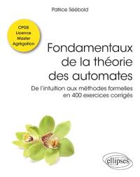 Fondamentaux de la théorie des automates : de l'intuition aux méthodes formelles en 400 exercices corrigés : classes préparatoires, licence, master, agrégation