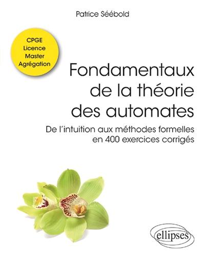 Fondamentaux de la théorie des automates : de l'intuition aux méthodes formelles en 400 exercices corrigés : classes préparatoires, licence, master, agrégation