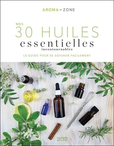 Mes 30 huiles essentielles incontournables : le guide pour se soigner facilement