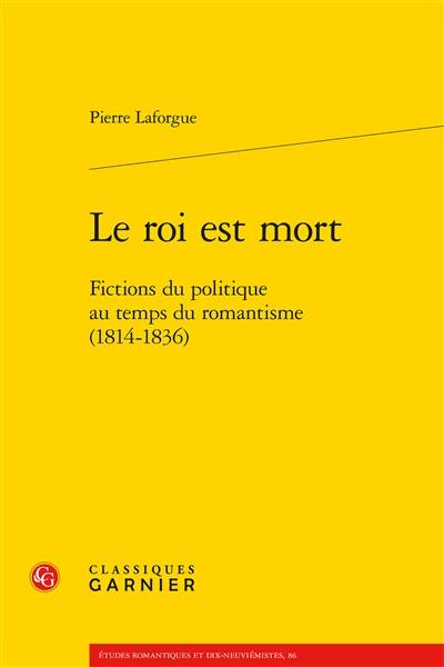 Le roi est mort : fictions du politique au temps du romantisme (1814-1836)