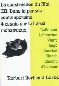 La construction du moi. Vol. 3. Dans la pensée contemporaine : 4 essais sur le héros monstrueux : Hoffmann, Lamartine, Vigny, Hugo, Courbet, Munch, cinéma d'horreur