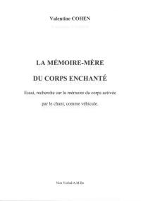 La mémoire-mère du corps enchanté : essai, recherche sur la mémoire du corps activée par le chant, comme véhicule