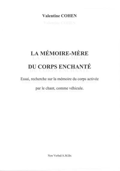 La mémoire-mère du corps enchanté : essai, recherche sur la mémoire du corps activée par le chant, comme véhicule