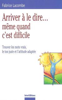 Arriver à le dire même quand c'est difficile : trouver les mots vrais, le ton juste et l'attitude adaptée