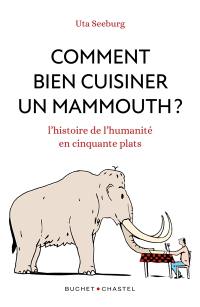 Comment bien cuisiner un mammouth ? : l'histoire de l'humanité en cinquante plats