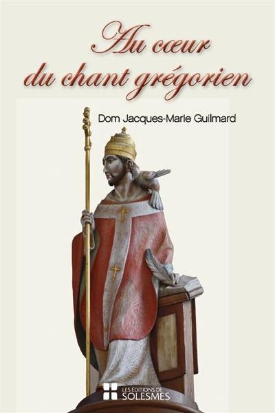 Au coeur du chant grégorien : spiritualité, histoire, chant et liturgie, psalmodie, rythme