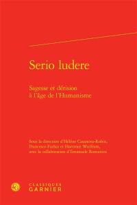 Serio ludere : sagesse et dérision à l'âge de l'humanisme