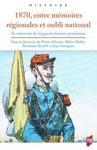 1870, entre mémoires régionales et oubli national : se souvenir de la guerre franco-prussienne