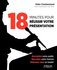 18 minutes pour réussir votre présentation : accrochez votre public, racontez votre histoire, préparez-vous en leader