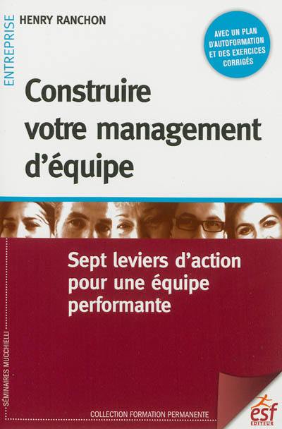 Construire votre management d'équipe : sept leviers d'action pour une équipe performante