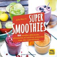 Super smoothies : 100 recettes délicieuses, stimulantes et nutritives préparées avec des superaliments