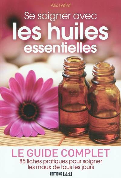 Se soigner avec les huiles essentielles : le guide complet : 85 fiches pratiques pour soigner les maux de tous le sjours