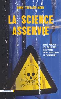 La science asservie : santé publique : les collusions mortifères entre industriels et chercheurs