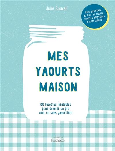 Mes yaourts maison : 80 recettes inratables pour devenir un pro avec ou sans yaourtière