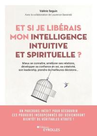 Et si je libérais mon intelligence intuitive et spirituelle ? : mieux se connaître, améliorer ses relations, développer sa confiance en soi, sa créativité, son leadership, prendre de meilleures décisions...