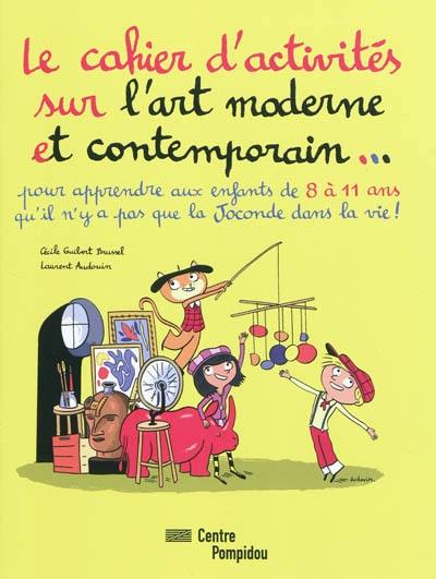 Le cahier d'activités sur l'art moderne et contemporain... : pour apprendre aux enfants de 8 à 11 ans qu'il n'y a pas que la Joconde dans la vie !