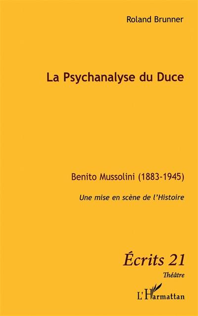 La psychanalyse du Duce : Benito Mussolini (1883-1945) : une mise en scène de l'Histoire