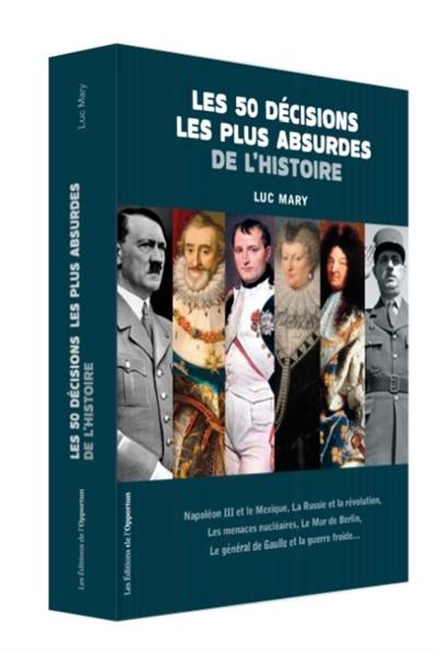 Les 50 décisions les plus absurdes de l'histoire : Napoléon III et le Mexique, la Russie et la révolution, les menaces nucléaires, le Mur de Berlin, le général de Gaulle et la guerre froide...